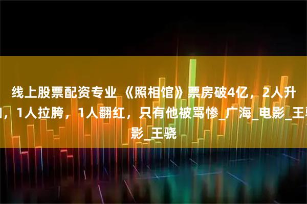 线上股票配资专业 《照相馆》票房破4亿，2人升咖，1人拉胯，1人翻红，只有他被骂惨_广海_电影_王骁