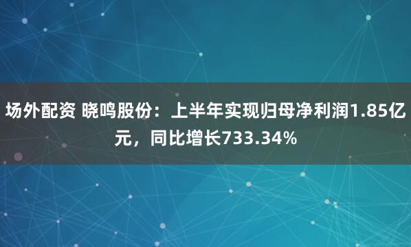 场外配资 晓鸣股份：上半年实现归母净利润1.85亿元，同比增长733.34%