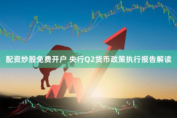 配资炒股免费开户 央行Q2货币政策执行报告解读