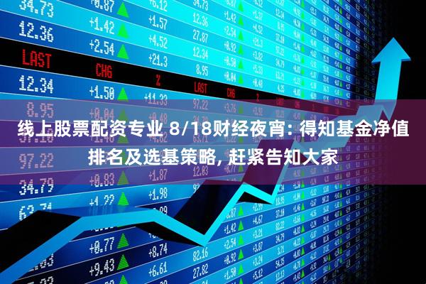线上股票配资专业 8/18财经夜宵: 得知基金净值排名及选基策略, 赶紧告知大家