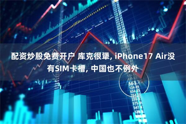 配资炒股免费开户 库克很犟, iPhone17 Air没有SIM卡槽, 中国也不例外