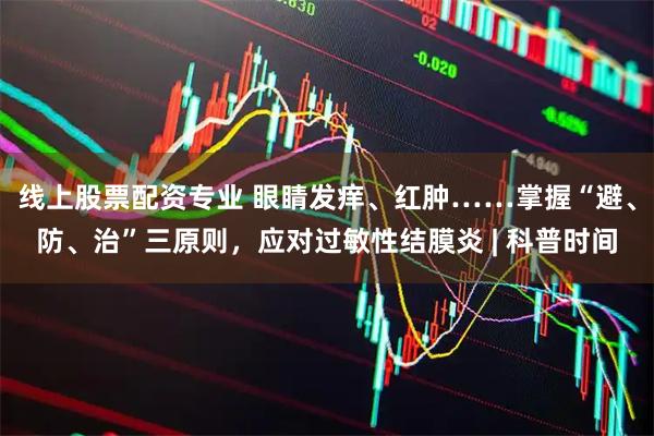 线上股票配资专业 眼睛发痒、红肿……掌握“避、防、治”三原则，应对过敏性结膜炎 | 科普时间
