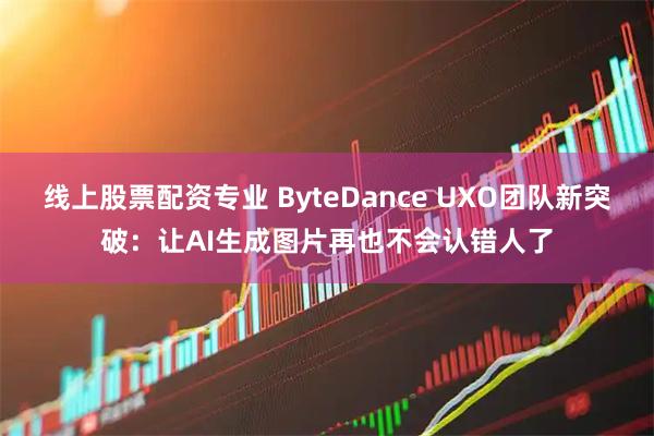 线上股票配资专业 ByteDance UXO团队新突破：让AI生成图片再也不会认错人了