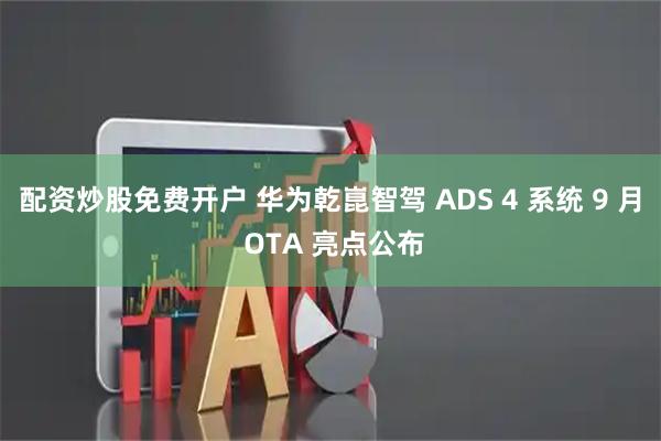 配资炒股免费开户 华为乾崑智驾 ADS 4 系统 9 月 OTA 亮点公布
