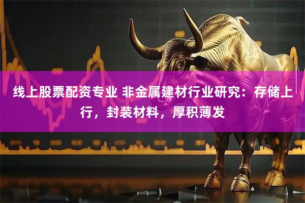 线上股票配资专业 非金属建材行业研究：存储上行，封装材料，厚积薄发