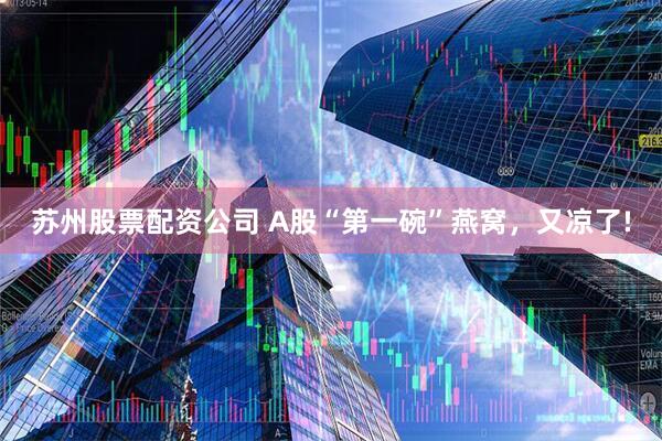 苏州股票配资公司 A股“第一碗”燕窝，又凉了!