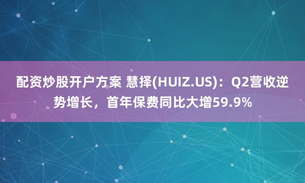 配资炒股开户方案 慧择(HUIZ.US)：Q2营收逆势增长，首年保费同比大增59.9%