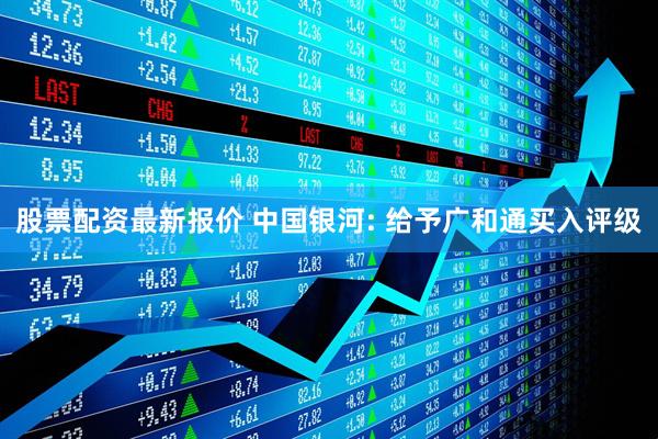 股票配资最新报价 中国银河: 给予广和通买入评级