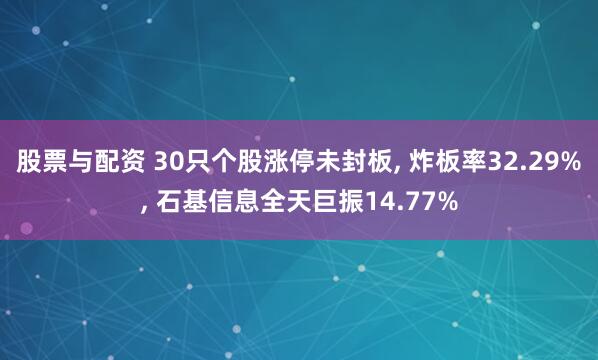 股票与配资 30只个股涨停未封板, 炸板率32.29%, 石基信息全天巨振14.77%