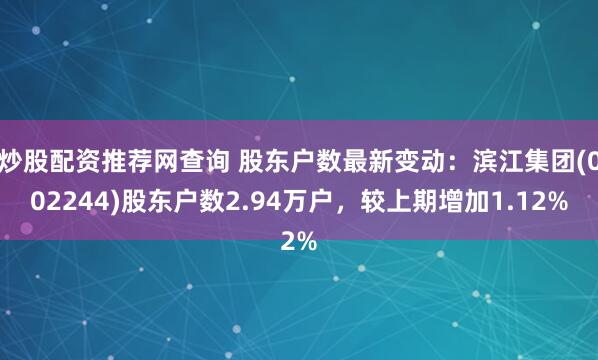 炒股配资推荐网查询 股东户数最新变动：滨江集团(002244)股东户数2.94万户，较上期增加1.12%