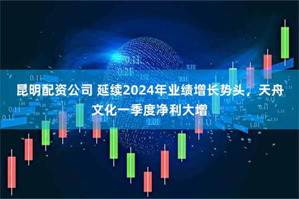 昆明配资公司 延续2024年业绩增长势头，天舟文化一季度净利大增