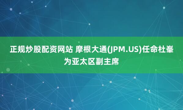 正规炒股配资网站 摩根大通(JPM.US)任命杜峯为亚太区副主席