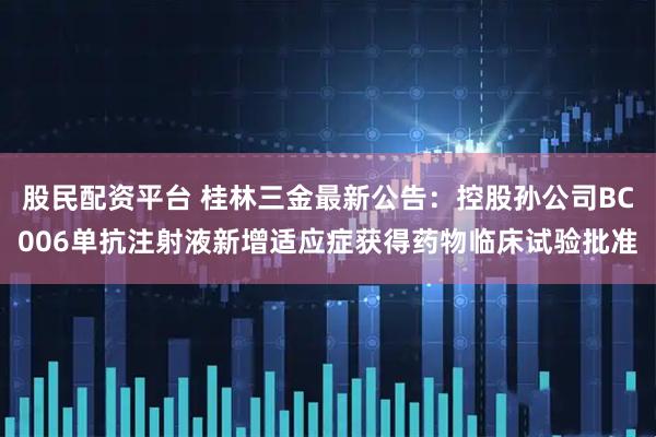 股民配资平台 桂林三金最新公告：控股孙公司BC006单抗注射液新增适应症获得药物临床试验批准