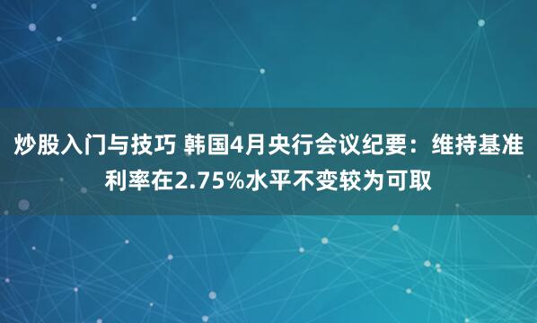 炒股入门与技巧 韩国4月央行会议纪要：维持基准利率在2.75%水平不变较为可取