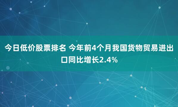今日低价股票排名 今年前4个月我国货物贸易进出口同比增长2.4%