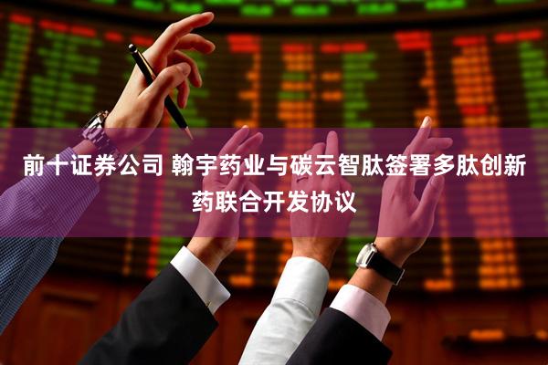 前十证券公司 翰宇药业与碳云智肽签署多肽创新药联合开发协议