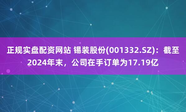 正规实盘配资网站 锡装股份(001332.SZ)：截至2024年末，公司在手订单为17.19亿