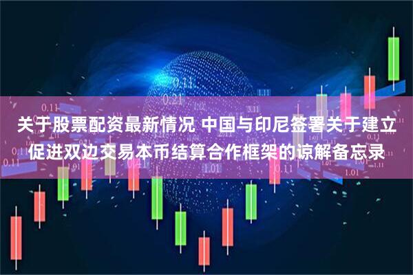 关于股票配资最新情况 中国与印尼签署关于建立促进双边交易本币结算合作框架的谅解备忘录