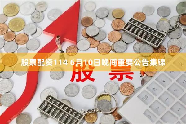 股票配资114 6月10日晚间重要公告集锦