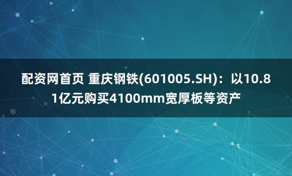 配资网首页 重庆钢铁(601005.SH)：以10.81亿元购买4100mm宽厚板等资产