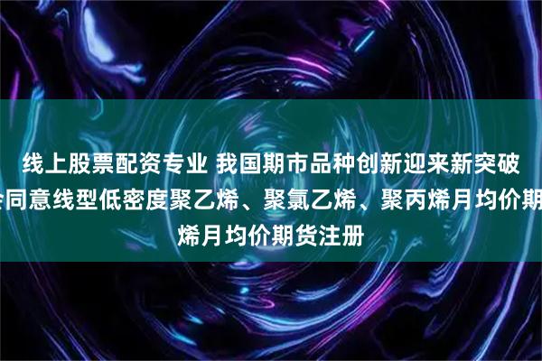 线上股票配资专业 我国期市品种创新迎来新突破 证监会同意线型低密度聚乙烯、聚氯乙烯、聚丙烯月均价期货注册