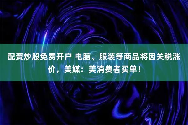 配资炒股免费开户 电脑、服装等商品将因关税涨价，美媒：美消费者买单！