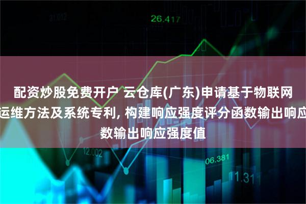 配资炒股免费开户 云仓库(广东)申请基于物联网的无线运维方法及系统专利, 构建响应强度评分函数输出响应强度值