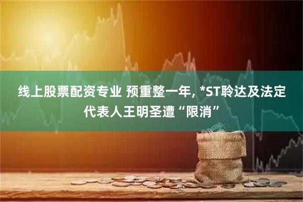 线上股票配资专业 预重整一年, *ST聆达及法定代表人王明圣遭“限消”