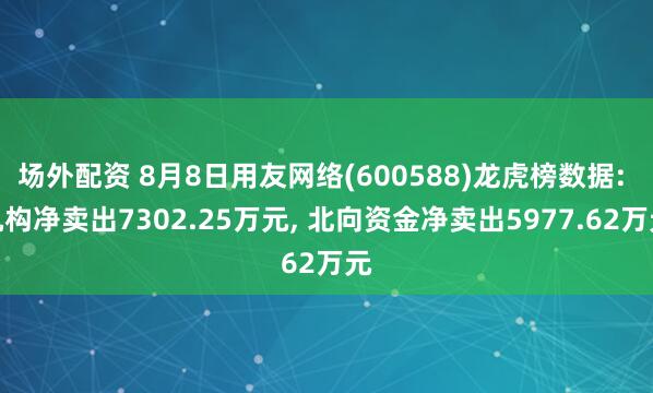 场外配资 8月8日用友网络(600588)龙虎榜数据: 机构净卖出7302.25万元, 北向资金净卖出5977.62万元