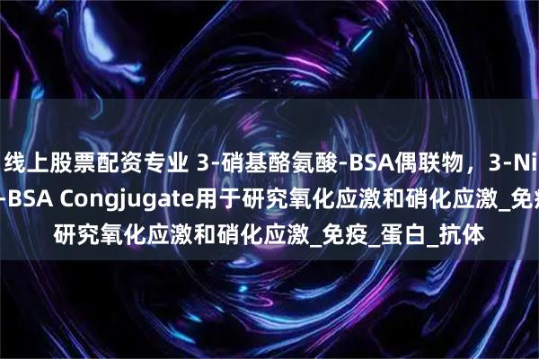 线上股票配资专业 3-硝基酪氨酸-BSA偶联物，3-Nitrotyrosine-BSA Congjugate用于研究氧化应激和硝化应激_免疫_蛋白_抗体