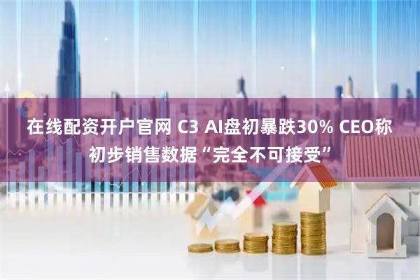 在线配资开户官网 C3 AI盘初暴跌30% CEO称初步销售数据“完全不可接受”