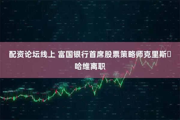 配资论坛线上 富国银行首席股票策略师克里斯・哈维离职