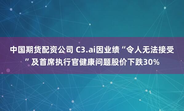 中国期货配资公司 C3.ai因业绩“令人无法接受”及首席执行官健康问题股价下跌30%