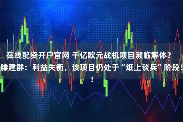 在线配资开户官网 千亿欧元战机项目濒临解体？ 滕建群：利益失衡，该项目仍处于“纸上谈兵”阶段！