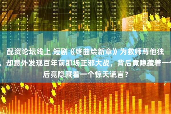 配资论坛线上 短剧《终曲绘新章》为救师尊他独闯幽冥禁地，却意外发现百年前那场正邪大战，背后竟隐藏着一个惊天谎言？