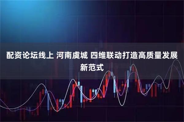 配资论坛线上 河南虞城 四维联动打造高质量发展新范式