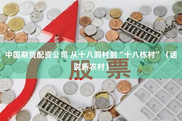 中国期货配资公司 从十八洞村到“十八栋村”（话说新农村）