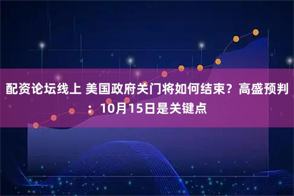配资论坛线上 美国政府关门将如何结束？高盛预判：10月15日是关键点