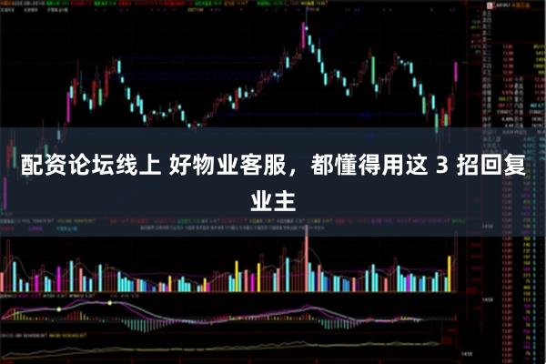 配资论坛线上 好物业客服，都懂得用这 3 招回复业主