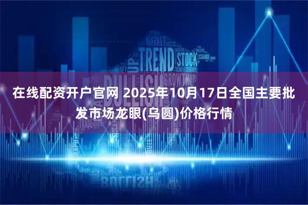 在线配资开户官网 2025年10月17日全国主要批发市场龙眼(乌圆)价格行情