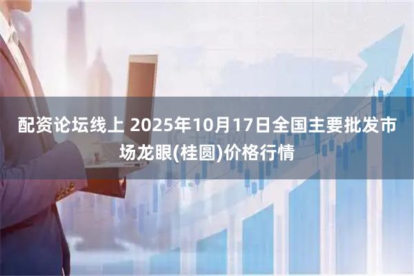 配资论坛线上 2025年10月17日全国主要批发市场龙眼(桂圆)价格行情