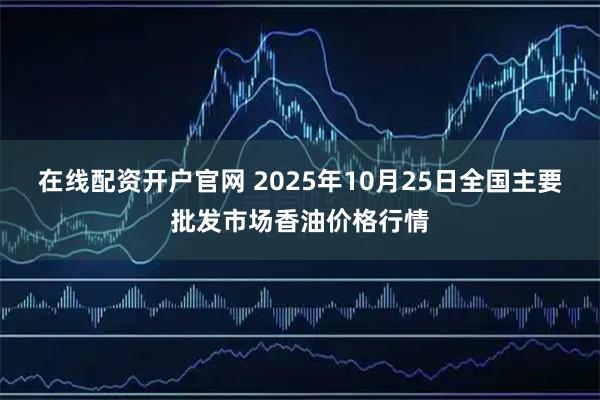 在线配资开户官网 2025年10月25日全国主要批发市场香油价格行情