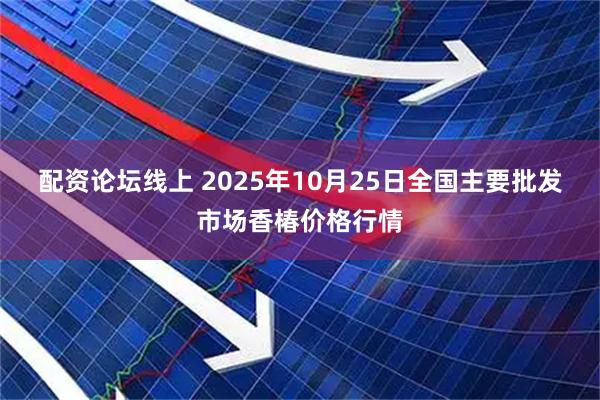 配资论坛线上 2025年10月25日全国主要批发市场香椿价格行情