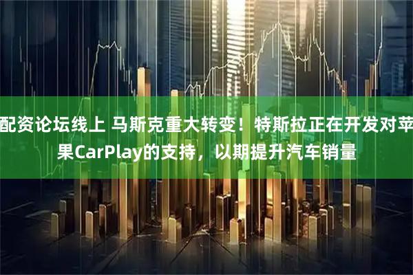 配资论坛线上 马斯克重大转变！特斯拉正在开发对苹果CarPlay的支持，以期提升汽车销量