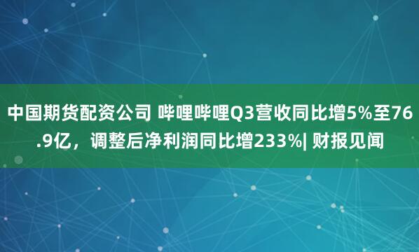 中国期货配资公司 哔哩哔哩Q3营收同比增5%至76.9亿，调整后净利润同比增233%| 财报见闻