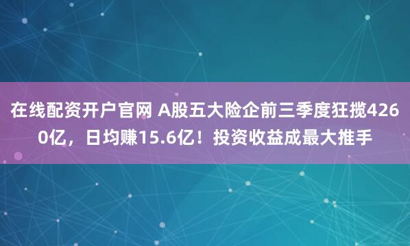 在线配资开户官网 A股五大险企前三季度狂揽4260亿，日均赚15.6亿！投资收益成最大推手