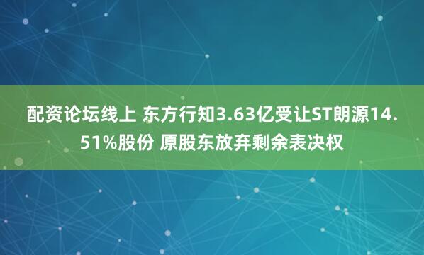 配资论坛线上 东方行知3.63亿受让ST朗源14.51%股份 原股东放弃剩余表决权