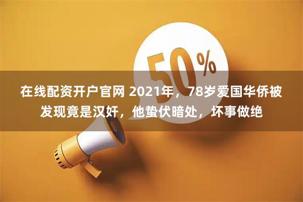 在线配资开户官网 2021年，78岁爱国华侨被发现竟是汉奸，他蛰伏暗处，坏事做绝