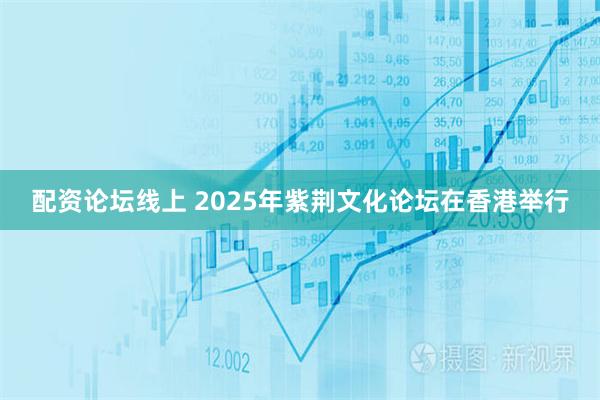 配资论坛线上 2025年紫荆文化论坛在香港举行