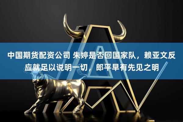 中国期货配资公司 朱婷是否回国家队,赖亚文反应就足以说明一切,郎平早有先见之明